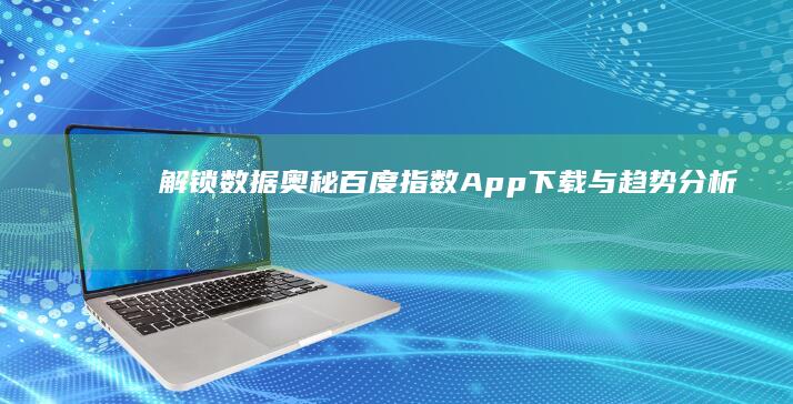 解锁数据奥秘：百度指数App下载与趋势分析指南